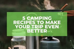Cooking or Camping – Why Not Both? 5 Recipes To Make Your Trip Even Better